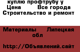 куплю профтрубу у  › Цена ­ 10 - Все города Строительство и ремонт » Материалы   . Липецкая обл.